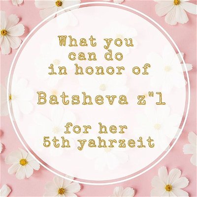 As we wrap up this project today on Batsheva’s, z”l, yahrzeit, we wanted to give everyone some ideas for how to commemorate her. These ideas are both for people who knew her and those that learned about her story after her death. 

Thank you to everyone who helped bring this project to life whether by contributing a submission or following along and engaging with our message. We hope you continue carrying on the spirit of the project and fighting the stigma of mental illness.
