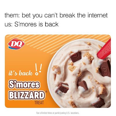 What can be better than graham crackers, chocolate, and marshmallow?
Graham crackers, chocolate, and marshmallow all perfectly blended into a DQ BLIZZARD Treat. The S’mores BLIZZARD Treat is back and here for you to enjoy.